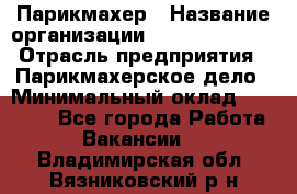 Парикмахер › Название организации ­ Dimond Style › Отрасль предприятия ­ Парикмахерское дело › Минимальный оклад ­ 30 000 - Все города Работа » Вакансии   . Владимирская обл.,Вязниковский р-н